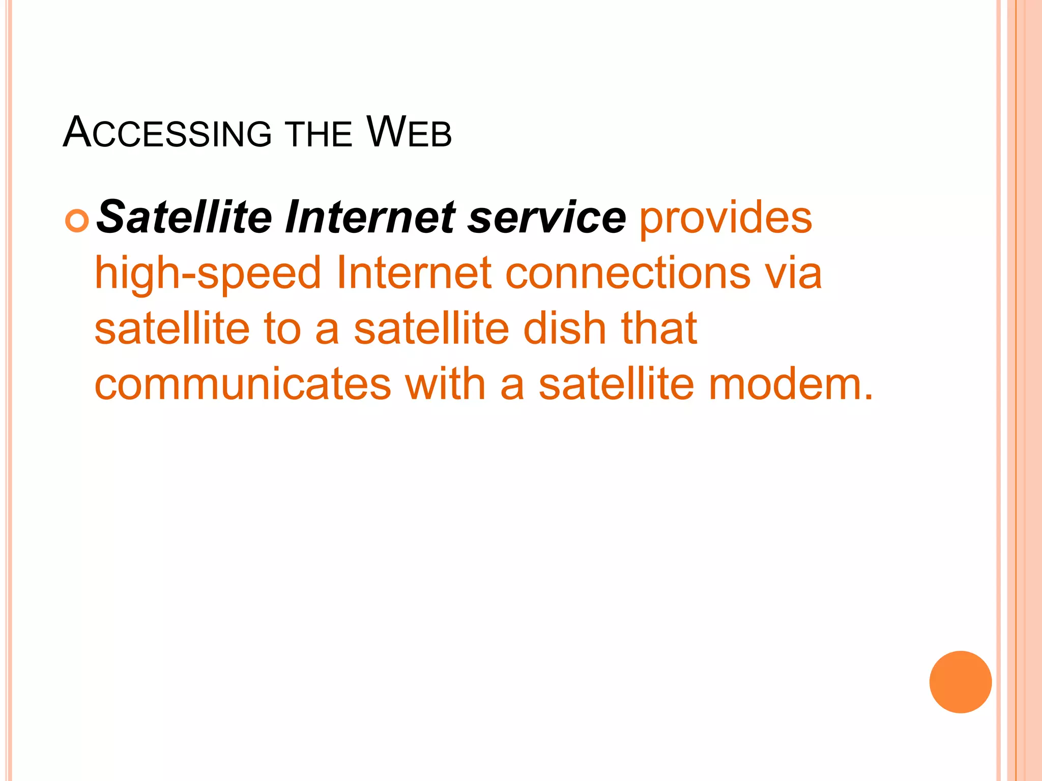 ACCESSING THE WEB
Satellite Internet service provides
high-speed Internet connections via
satellite to a satellite dish that
communicates with a satellite modem.
 