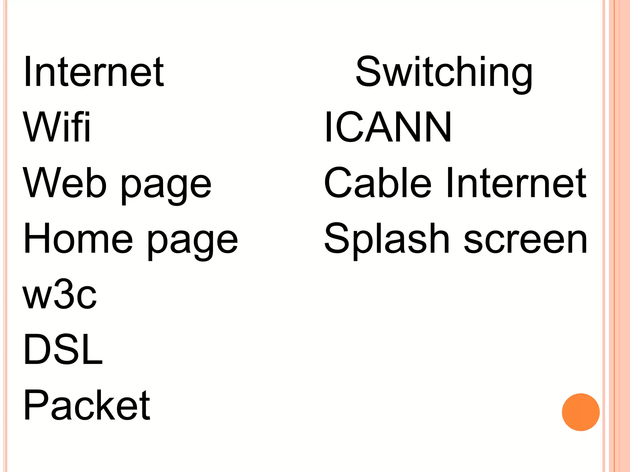 Internet
Wifi
Web page
Home page
w3c
DSL
Packet
Switching
ICANN
Cable Internet
Splash screen
 