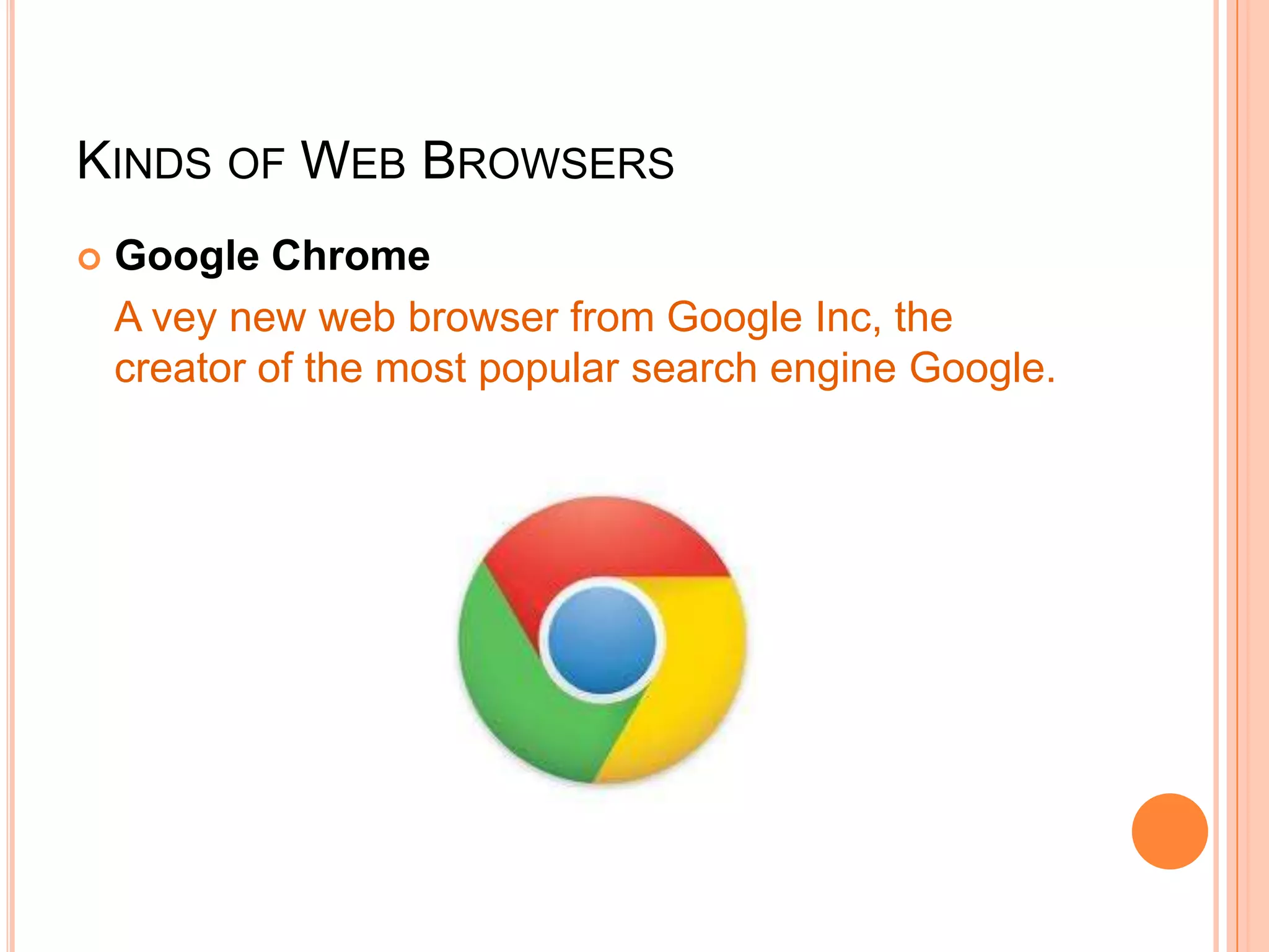 KINDS OF WEB BROWSERS
 Google Chrome
A vey new web browser from Google Inc, the
creator of the most popular search engine Google.
 
