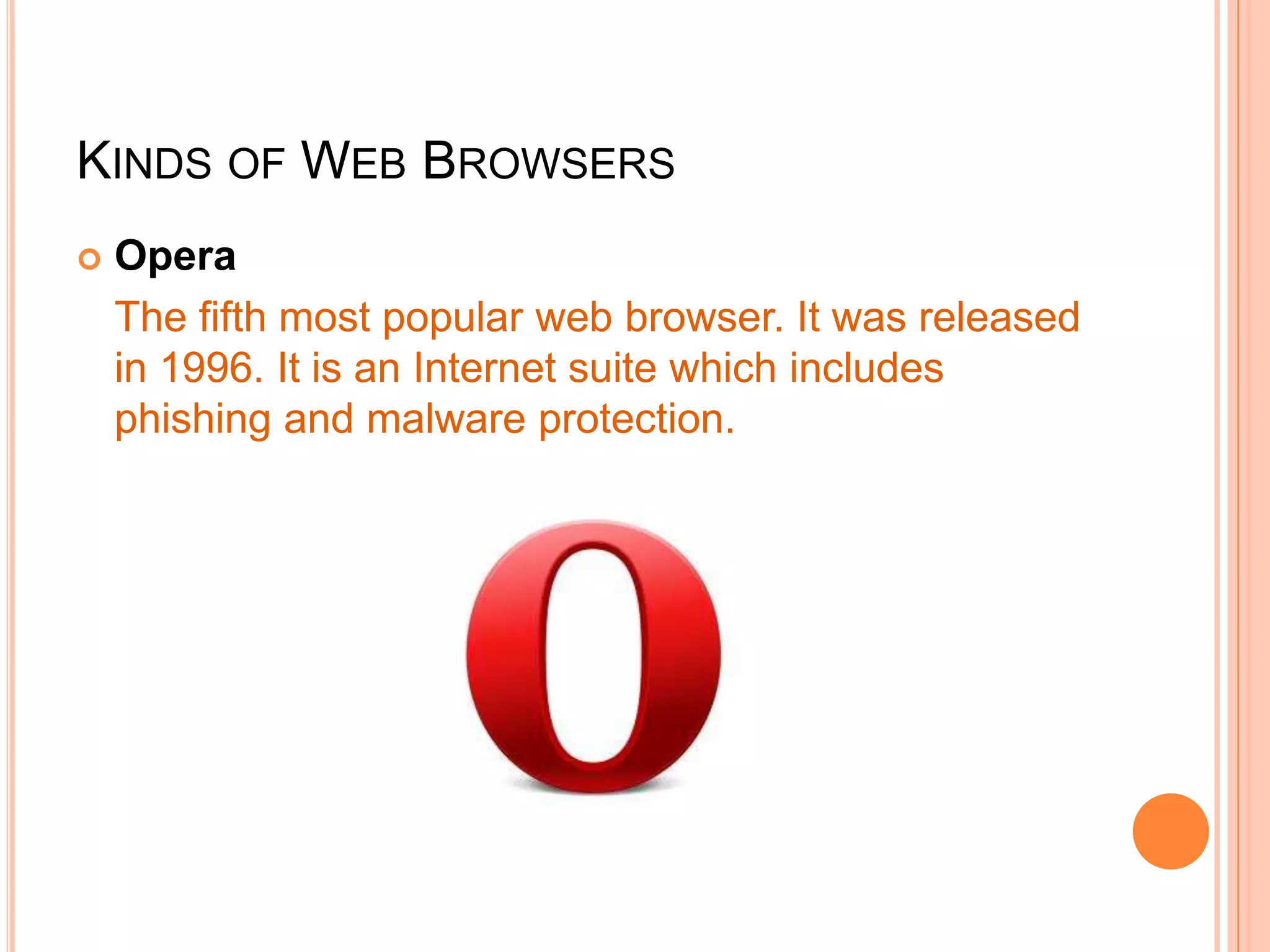 KINDS OF WEB BROWSERS
 Opera
The fifth most popular web browser. It was released
in 1996. It is an Internet suite which includes
phishing and malware protection.
 