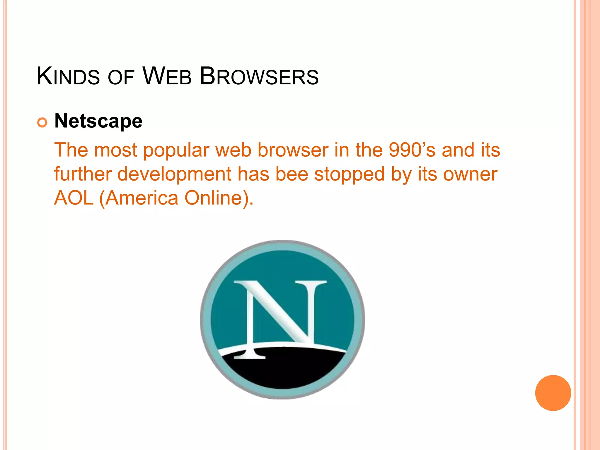 KINDS OF WEB BROWSERS
 Netscape
The most popular web browser in the 990’s and its
further development has bee stopped by its owner
AOL (America Online).
 