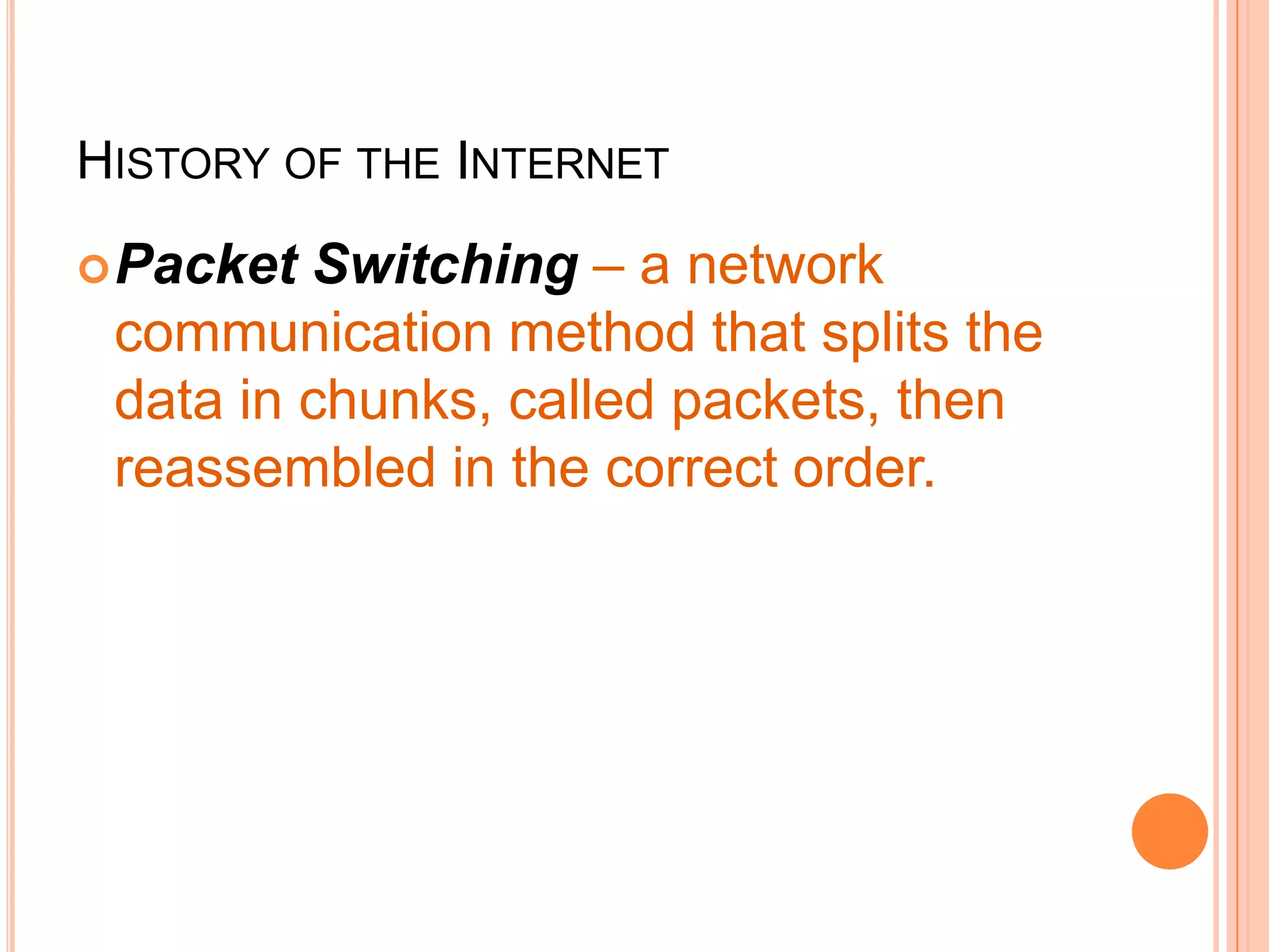 HISTORY OF THE INTERNET
Packet Switching – a network
communication method that splits the
data in chunks, called packets, then
reassembled in the correct order.
 
