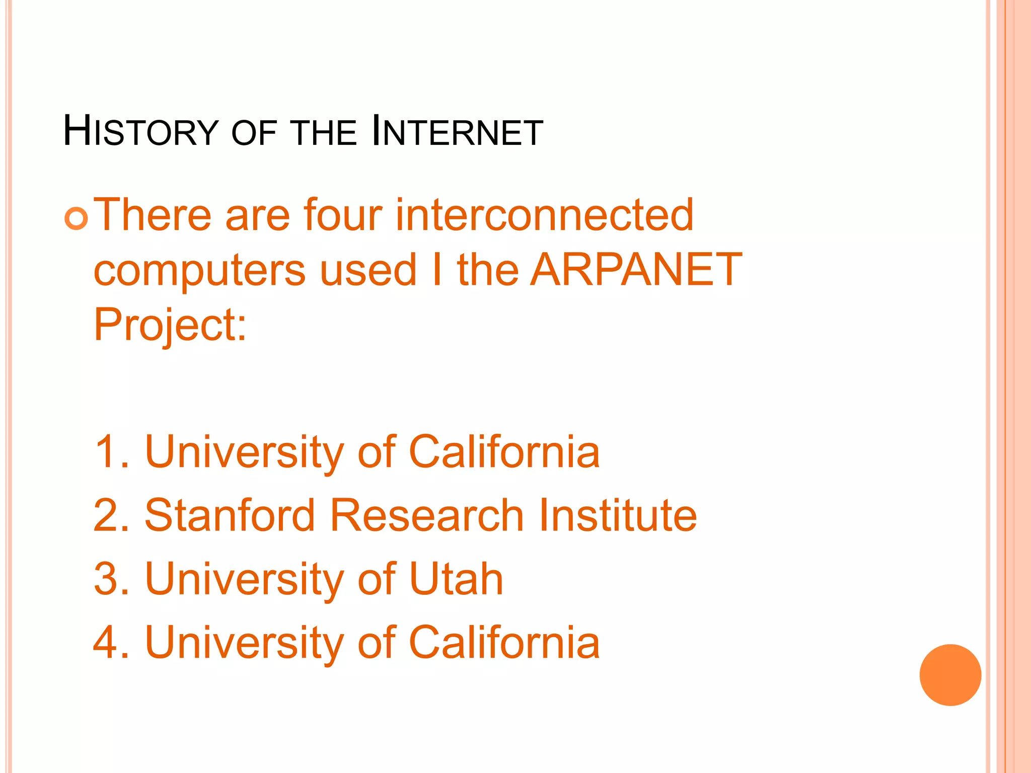 HISTORY OF THE INTERNET
There are four interconnected
computers used I the ARPANET
Project:
1. University of California
2. Stanford Research Institute
3. University of Utah
4. University of California
 