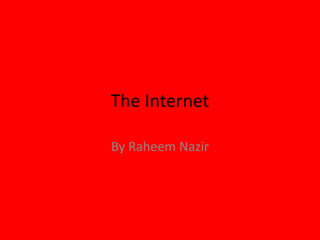 The Internet
By Raheem Nazir
 