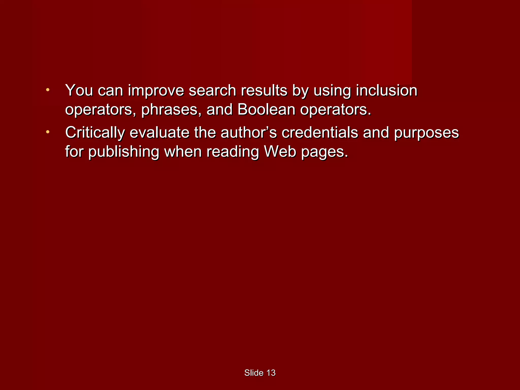 SlideSlide 1313
• You can improve search results by using inclusionYou can improve search results by using inclusion
operators, phrases, and Boolean operators.operators, phrases, and Boolean operators.
• Critically evaluate the author’s credentials and purposesCritically evaluate the author’s credentials and purposes
for publishing when reading Web pages.for publishing when reading Web pages.
 
