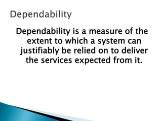 Dependability is a measure of the
extent to which a system can
justifiably be relied on to deliver
the services expected from it.
 