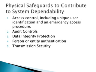 1. Access control, including unique user
identification and an emergency access
procedure.
2. Audit Controls
3. Data Integrity Protection
4. Person or entity authentication
5. Transmission Security
 