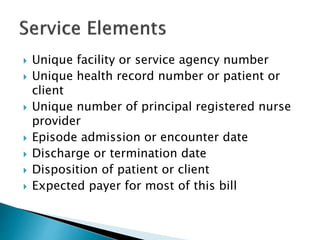  Unique facility or service agency number
 Unique health record number or patient or
client
 Unique number of principal registered nurse
provider
 Episode admission or encounter date
 Discharge or termination date
 Disposition of patient or client
 Expected payer for most of this bill
 