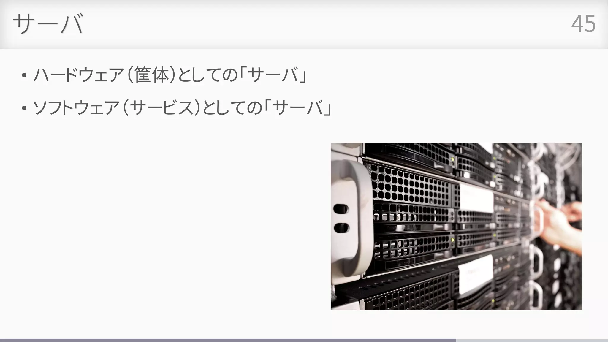 サーバ
• ハードウェア（筐体）としての「サーバ」
• ソフトウェア（サービス）としての「サーバ」
45
 