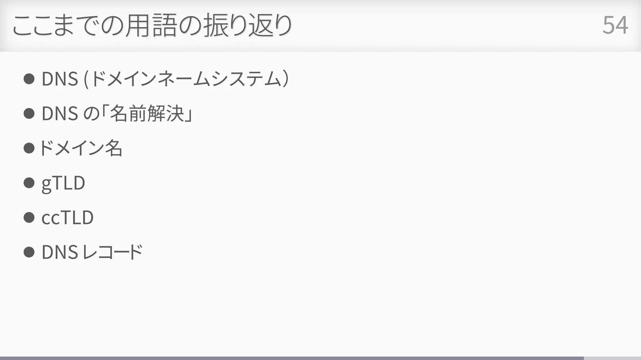 ここまでの用語の振り返り
⚫ DNS ( ドメインネームシステム）
⚫ DNS の「名前解決」
⚫ ドメイン名
⚫ gTLD
⚫ ccTLD
⚫ DNS レコード
54
 