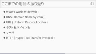 ここまでの用語の振り返り
⚫ WWW ( World Wide Web )
⚫ DNS ( Domain Name System )
⚫ URL ( Uniform Resorce Locator )
⚫ ホスト名、ドメイン名
⚫ サーバ
⚫ HTTP ( Hyper Text Transfer Protocol )
41
 