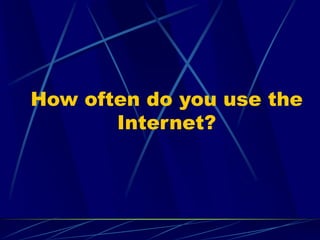How often do you use the
Internet?
 