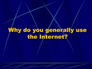 Why do you generally use
the Internet?
 