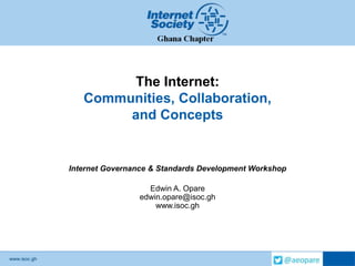 www.isoc.gh
The Internet:
Communities, Collaboration,
and Concepts
Internet Governance & Standards Development Workshop
Edwin A. Opare
edwin.opare@isoc.gh
www.isoc.gh
 