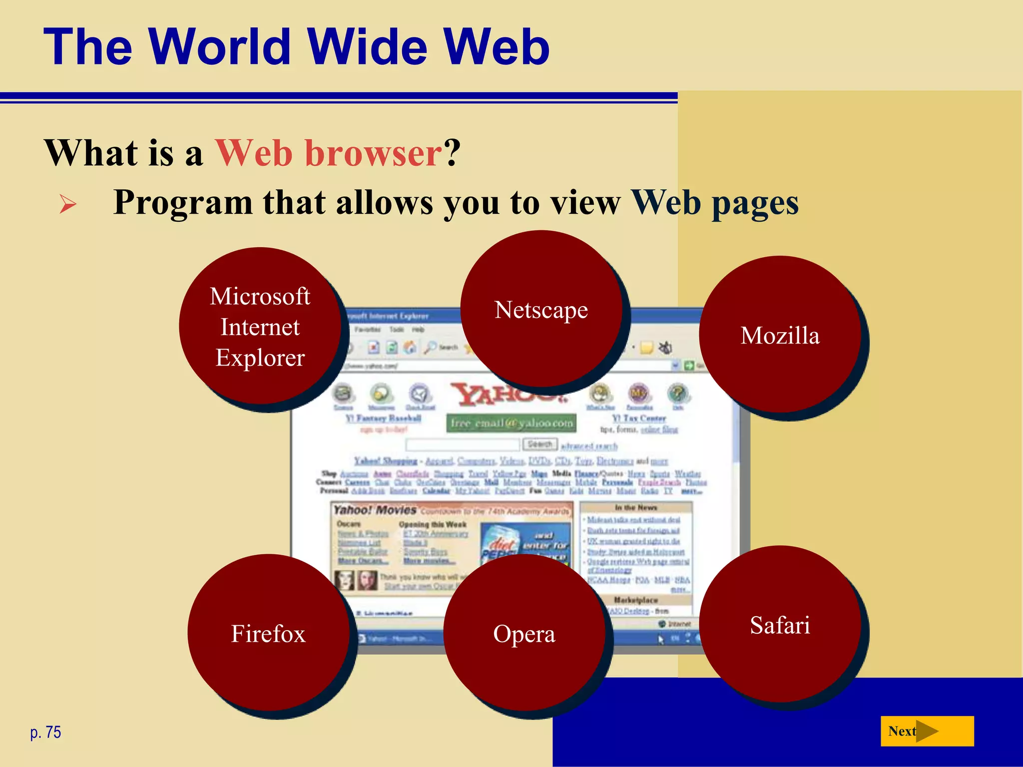 The World Wide Web
  What is a Web browser?
       Program that allows you to view Web pages

             Microsoft
                              Netscape
             Internet                        Mozilla
             Explorer




               Firefox        Opera           Safari



p. 75                                                  Next
 