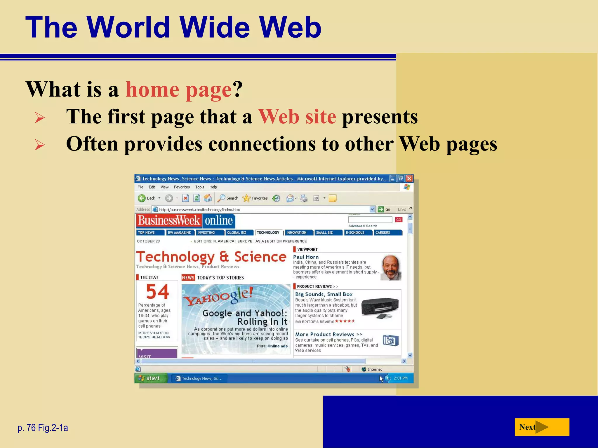 The World Wide Web
  What is a home page?
            The first page that a Web site presents
            Often provides connections to other Web pages




p. 76 Fig.2-1a                                               Next
 