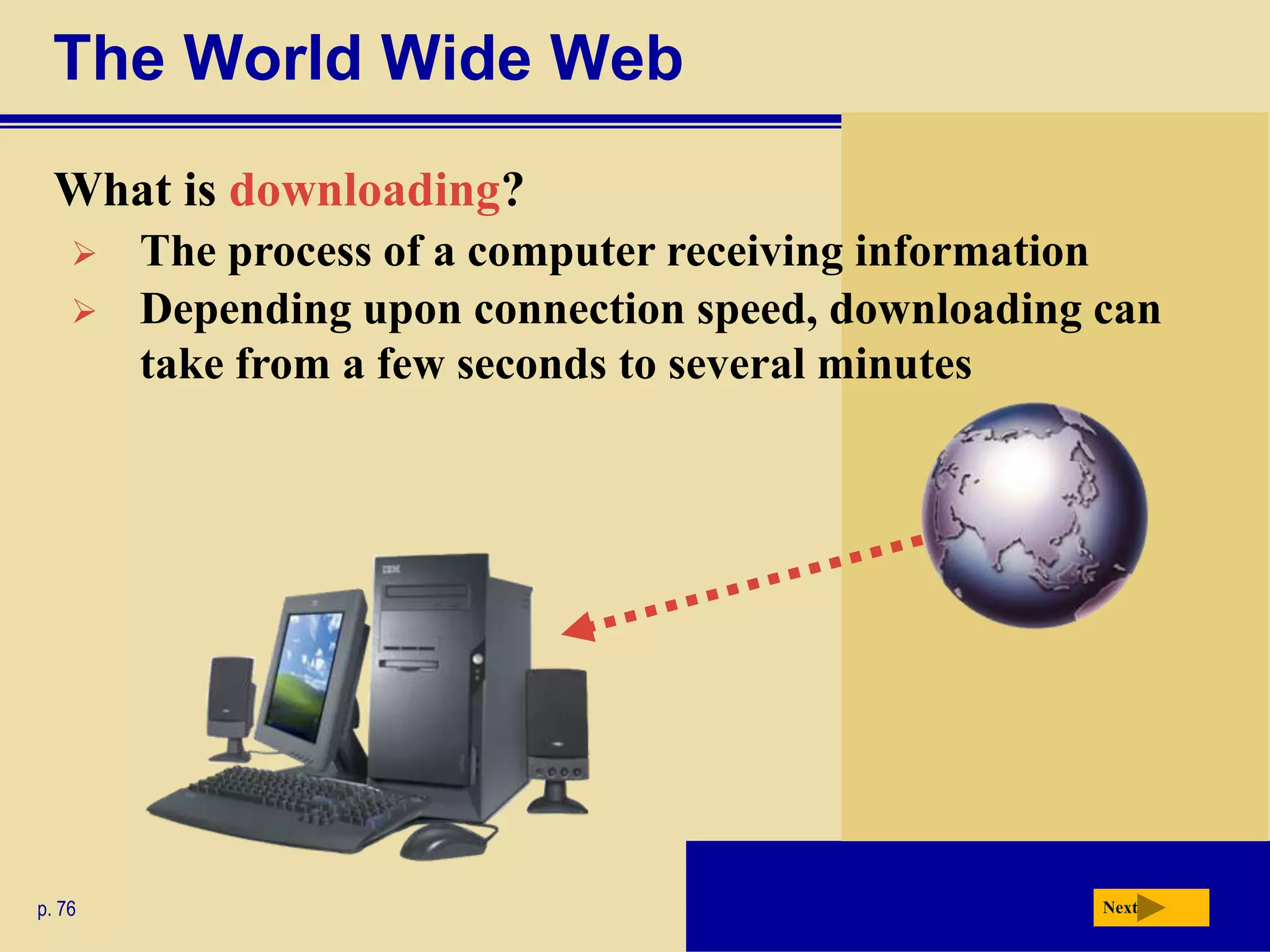 The World Wide Web
  What is downloading?
       The process of a computer receiving information
       Depending upon connection speed, downloading can
        take from a few seconds to several minutes




p. 76                                                Next
 