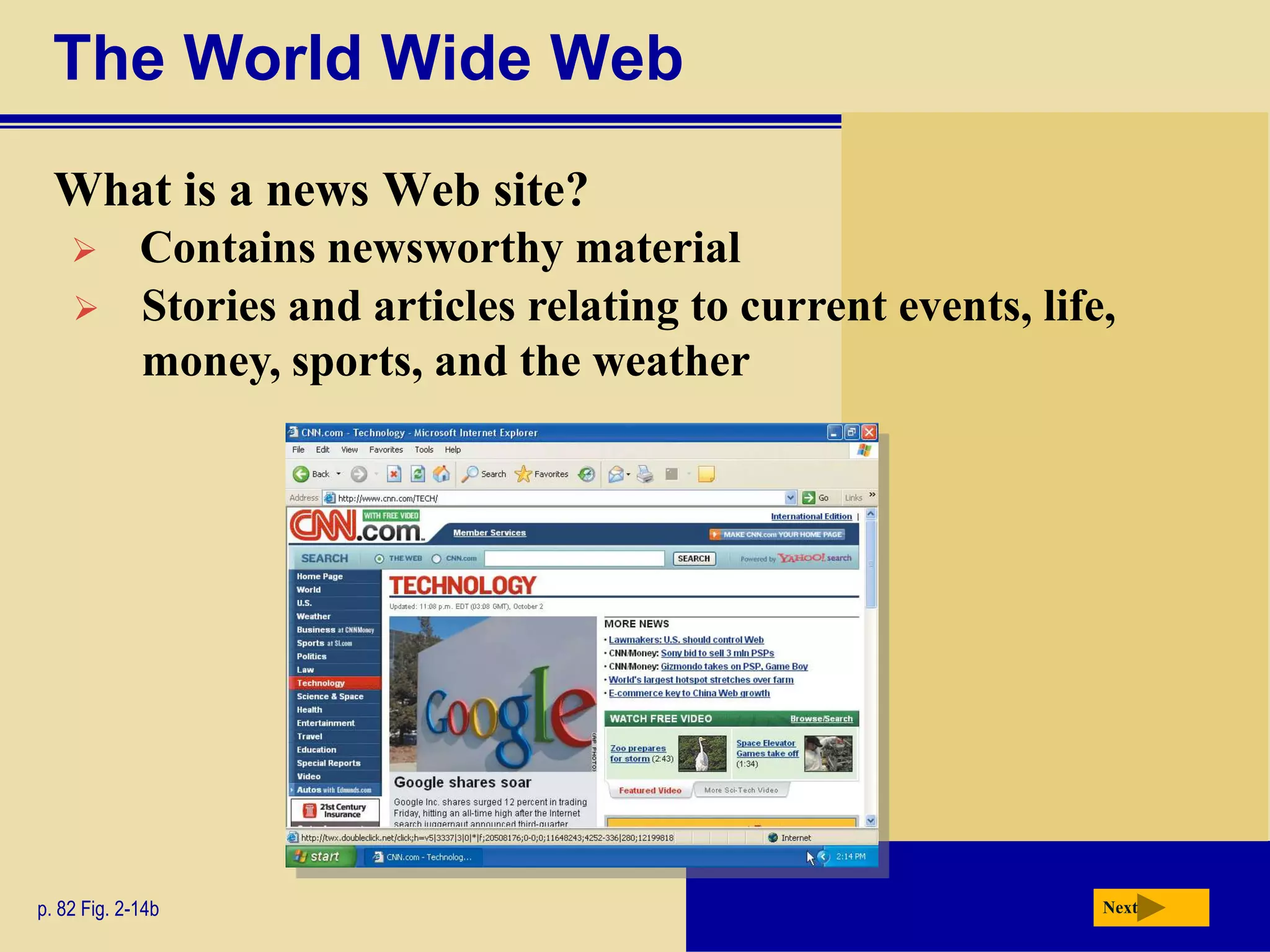 The World Wide Web
  What is a news Web site?
            Contains newsworthy material
            Stories and articles relating to current events, life,
             money, sports, and the weather




p. 82 Fig. 2-14b                                                  Next
 