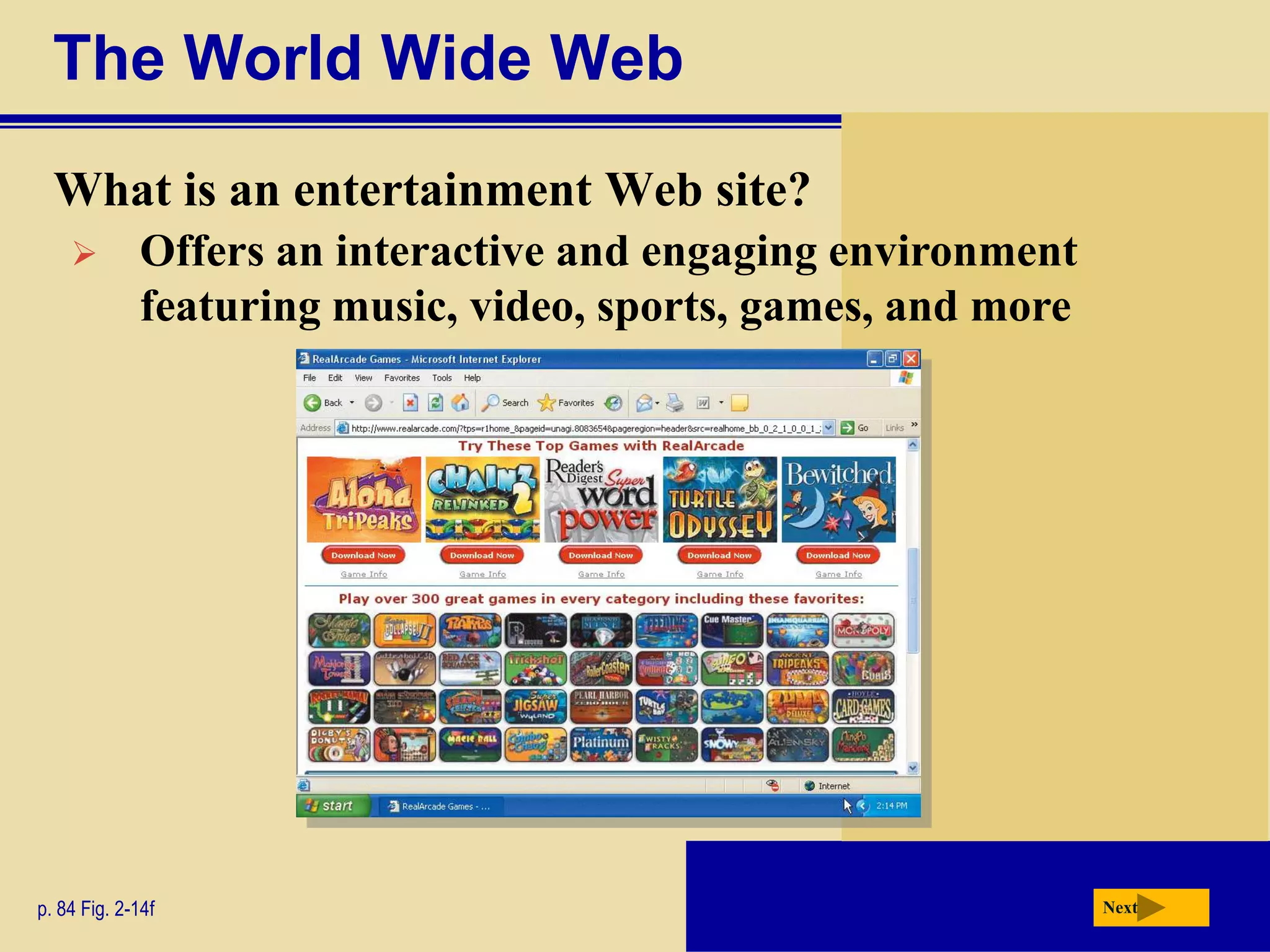 The World Wide Web
  What is an entertainment Web site?
            Offers an interactive and engaging environment
             featuring music, video, sports, games, and more




p. 84 Fig. 2-14f                                               Next
 