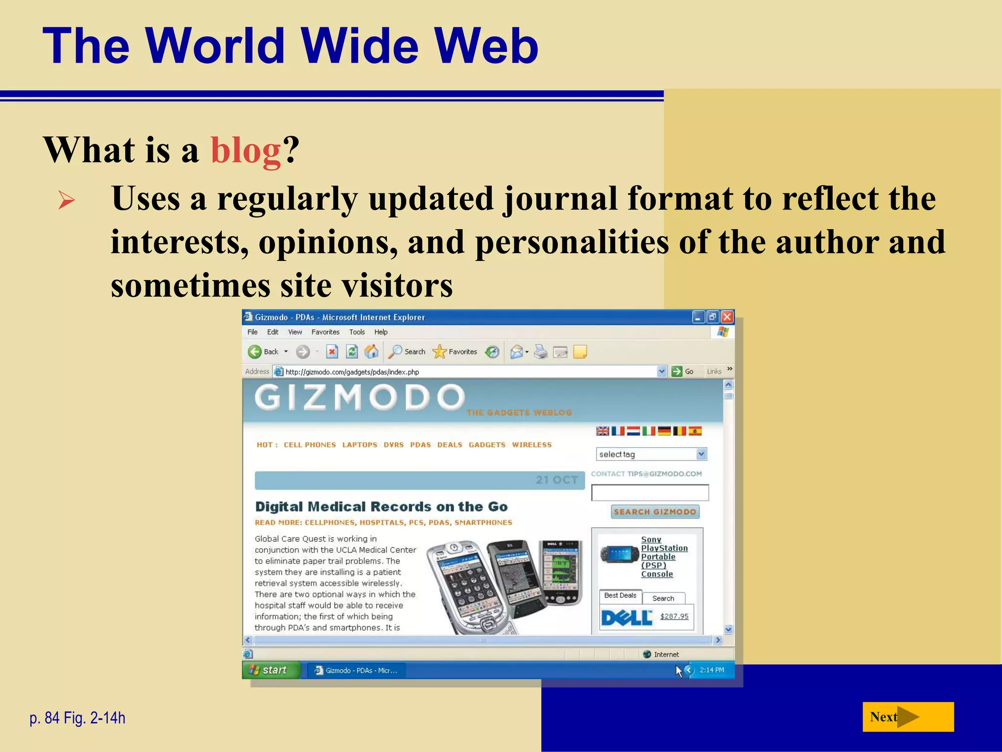 The World Wide Web
  What is a blog?
            Uses a regularly updated journal format to reflect the
             interests, opinions, and personalities of the author and
             sometimes site visitors




p. 84 Fig. 2-14h                                               Next
 