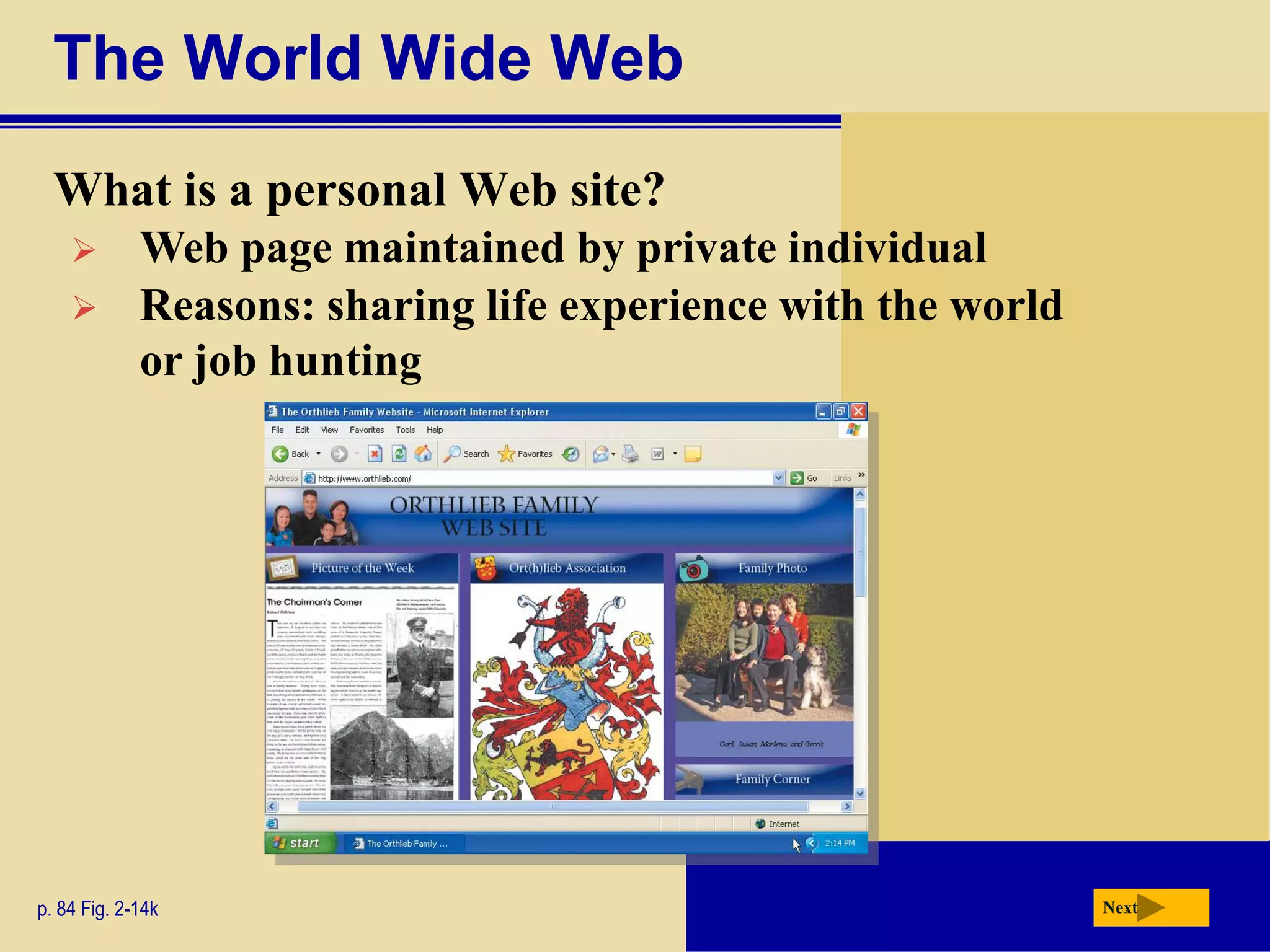 The World Wide Web
  What is a personal Web site?
            Web page maintained by private individual
            Reasons: sharing life experience with the world
             or job hunting




p. 84 Fig. 2-14k                                               Next
 