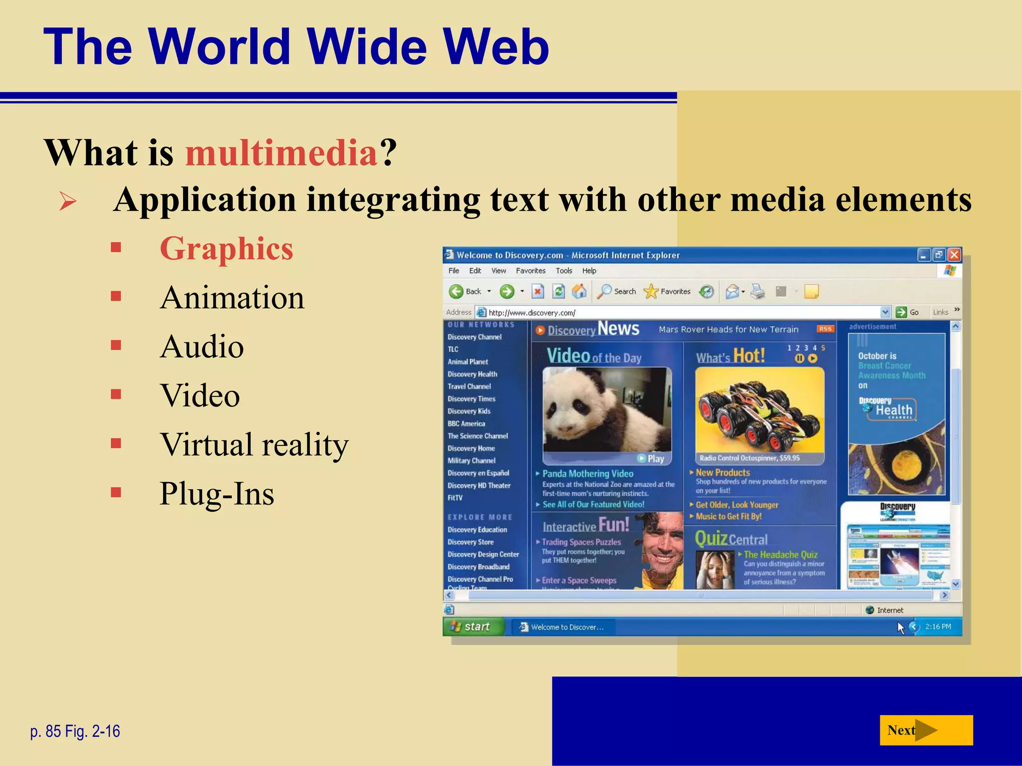 The World Wide Web
  What is multimedia?
            Application integrating text with other media elements
                 Graphics
                 Animation
                 Audio
                 Video
                 Virtual reality
                 Plug-Ins




p. 85 Fig. 2-16                                              Next
 