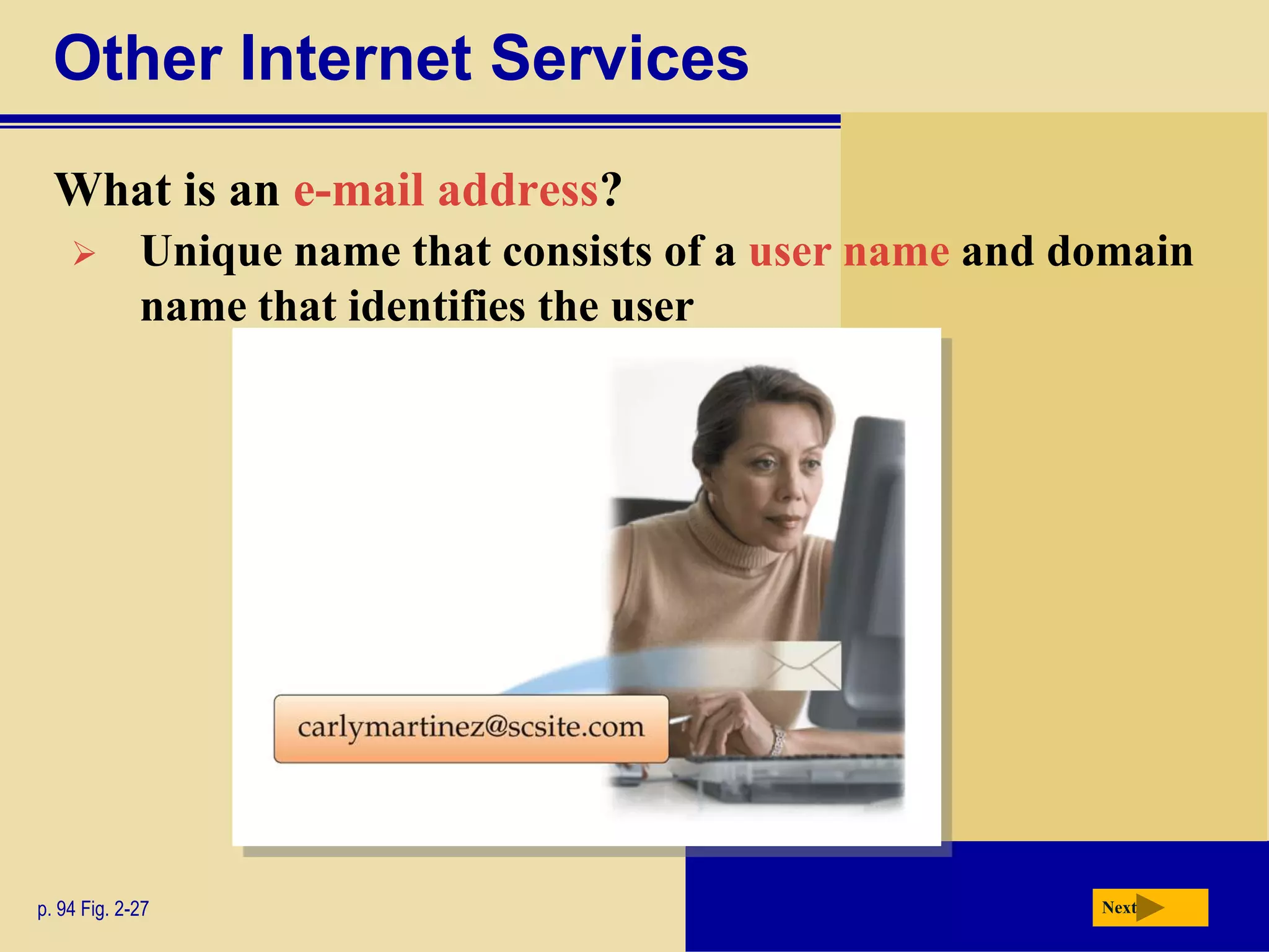 Other Internet Services
  What is an e-mail address?
            Unique name that consists of a user name and domain
             name that identifies the user




p. 94 Fig. 2-27                                            Next
 