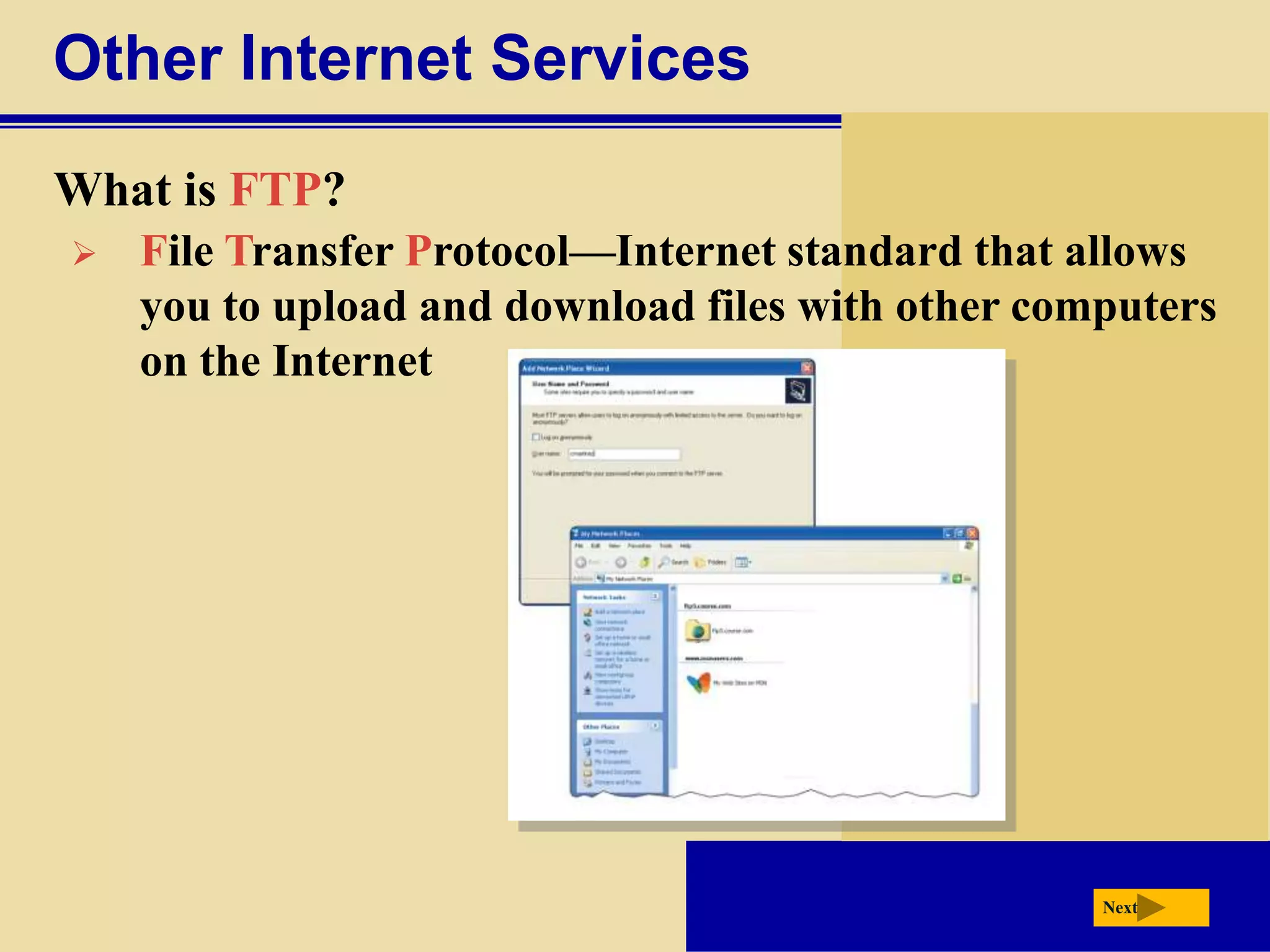 Other Internet Services
What is FTP?
   File Transfer Protocol—Internet standard that allows
    you to upload and download files with other computers
    on the Internet




                                                   Next
 