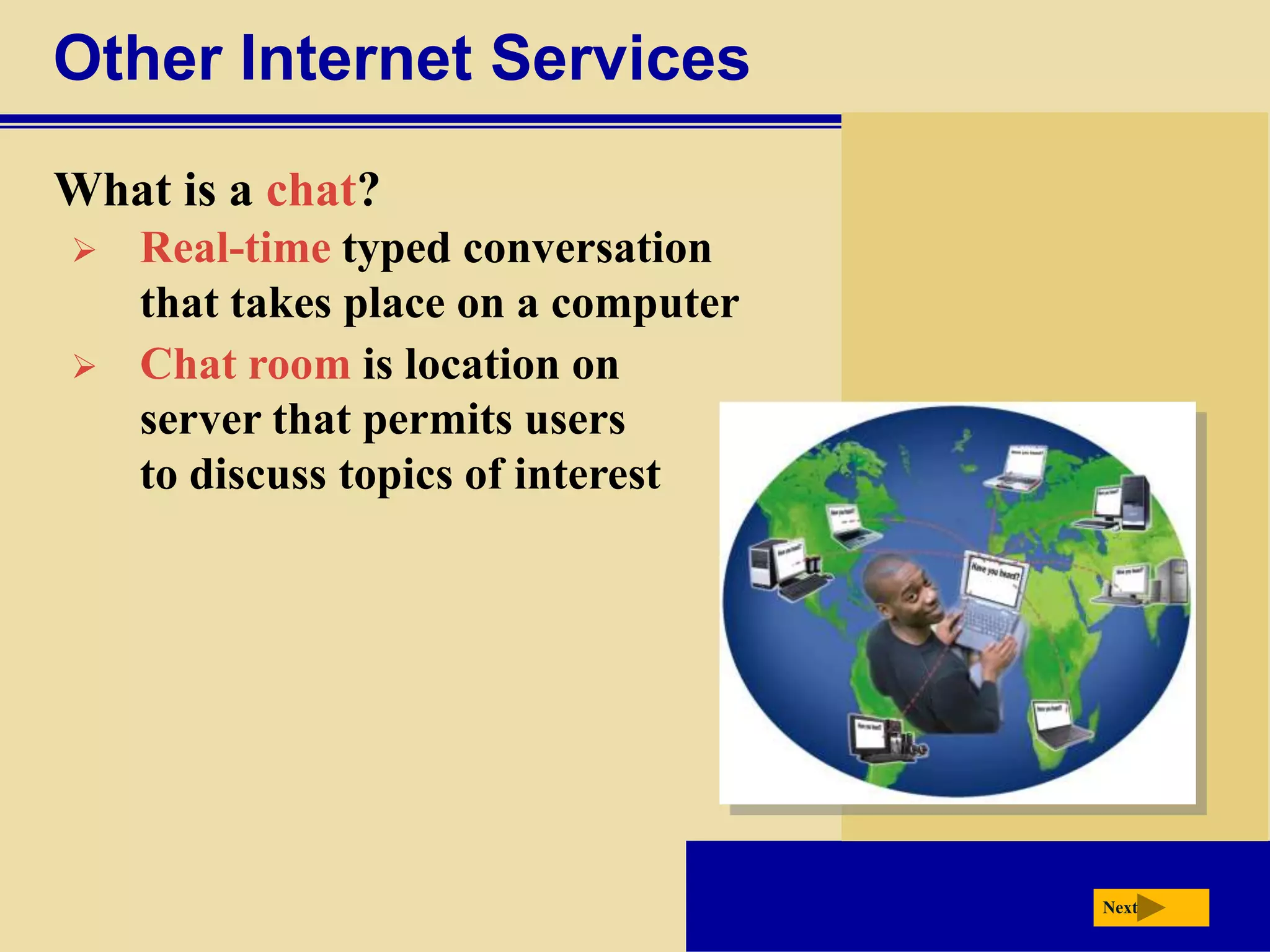 Other Internet Services
What is a chat?
   Real-time typed conversation
    that takes place on a computer
   Chat room is location on
    server that permits users
    to discuss topics of interest




                                     Next
 