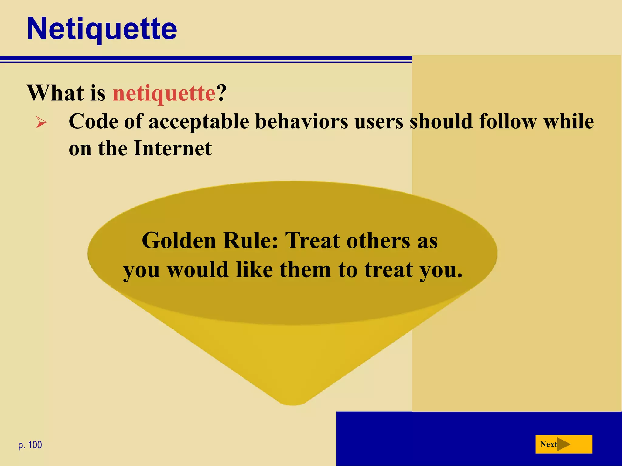 Netiquette
 What is netiquette?
        Code of acceptable behaviors users should follow while
         on the Internet



                Golden Rule: Treat others as
              you would like them to treat you.




p. 100                                                   Next
 