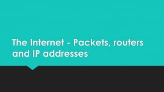The Internet - Packets, routers
and IP addresses
 