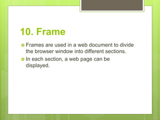10. Frame
 Frames are used in a web document to divide
the browser window into different sections.
 In each section, a web page can be
displayed.
 