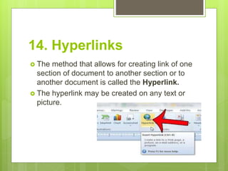 14. Hyperlinks
 The method that allows for creating link of one
section of document to another section or to
another document is called the Hyperlink.
 The hyperlink may be created on any text or
picture.
 