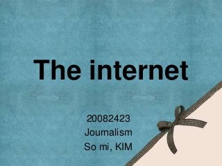 The internet
   20082423
   Journalism
   So mi, KIM
 