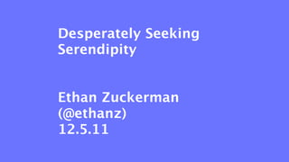 Desperately Seeking
Serendipity


Ethan Zuckerman
(@ethanz)
12.5.11
 