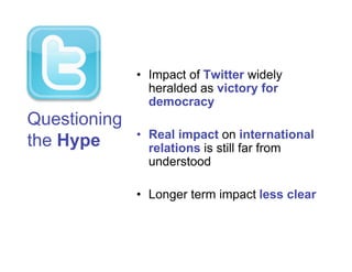 • Impact of Twitter widely
                heralded as victory for
                democracy
Questioning
              • Real impact on international
the Hype        relations is still far from
                understood

              • Longer term impact less clear
 