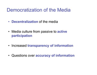 Democratization of the Media

• Decentralization of the media

• Media culture from passive to active
  participation

• Increased transparency of information

• Questions over accuracy of information
 