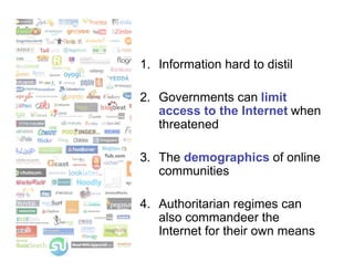 1. Information hard to distil

2. Governments can limit
   access to the Internet when
   threatened

3. The demographics of online
   communities

4. Authoritarian regimes can
   also commandeer the
   Internet for their own means
 