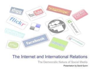 The Internet and International Relations
             The Democratic Nature of Social Media
                                Presentation by David Quinn
 