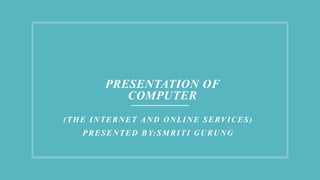 PRESENTATION OF
COMPUTER
(THE INTERNET AND ONLINE SERVICES)
PRESENTED BY:SMRITI GURUNG
 