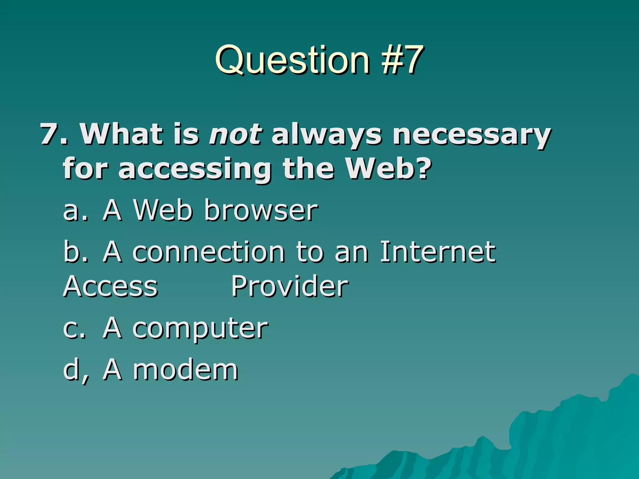 Question #7 7. What is  not  always necessary for accessing the Web? a. A Web browser  b. A connection to an Internet Access  Provider  c. A computer  d, A modem  