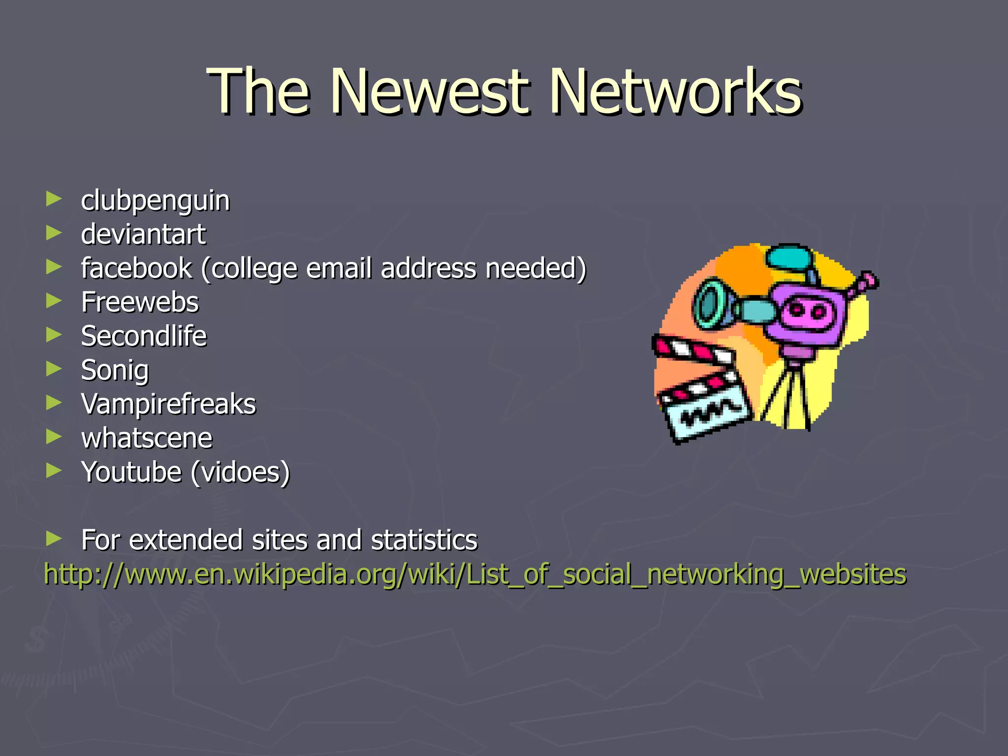 The Newest Networks clubpenguin deviantart facebook (college email address needed) Freewebs Secondlife Sonig Vampirefreaks whatscene Youtube (vidoes) For extended sites and statistics http://www.en.wikipedia.org/wiki/List_of_social_networking_websites 