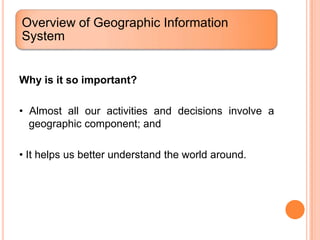 Overview of Geographic Information
System


Why is it so important?

• Almost all our activities and decisions involve a
  geographic component; and

• It helps us better understand the world around.
 