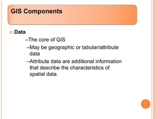 GIS Components


   Data
        –The core of GIS
         –May be geographic or tabular/attribute
          data
         –Attribute data are additional information
          that describe the characteristics of
          spatial data.
 