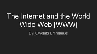 The Internet and the World
Wide Web [WWW]
By: Owolabi Emmanuel
 