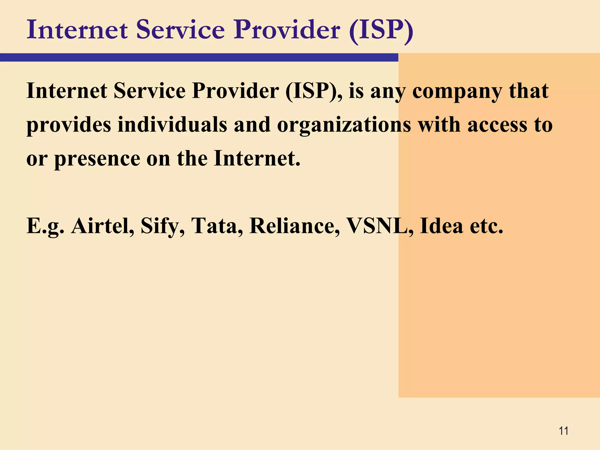 11
Internet Service Provider (ISP)
Internet Service Provider (ISP), is any company that
provides individuals and organizations with access to
or presence on the Internet.
E.g. Airtel, Sify, Tata, Reliance, VSNL, Idea etc.
 
