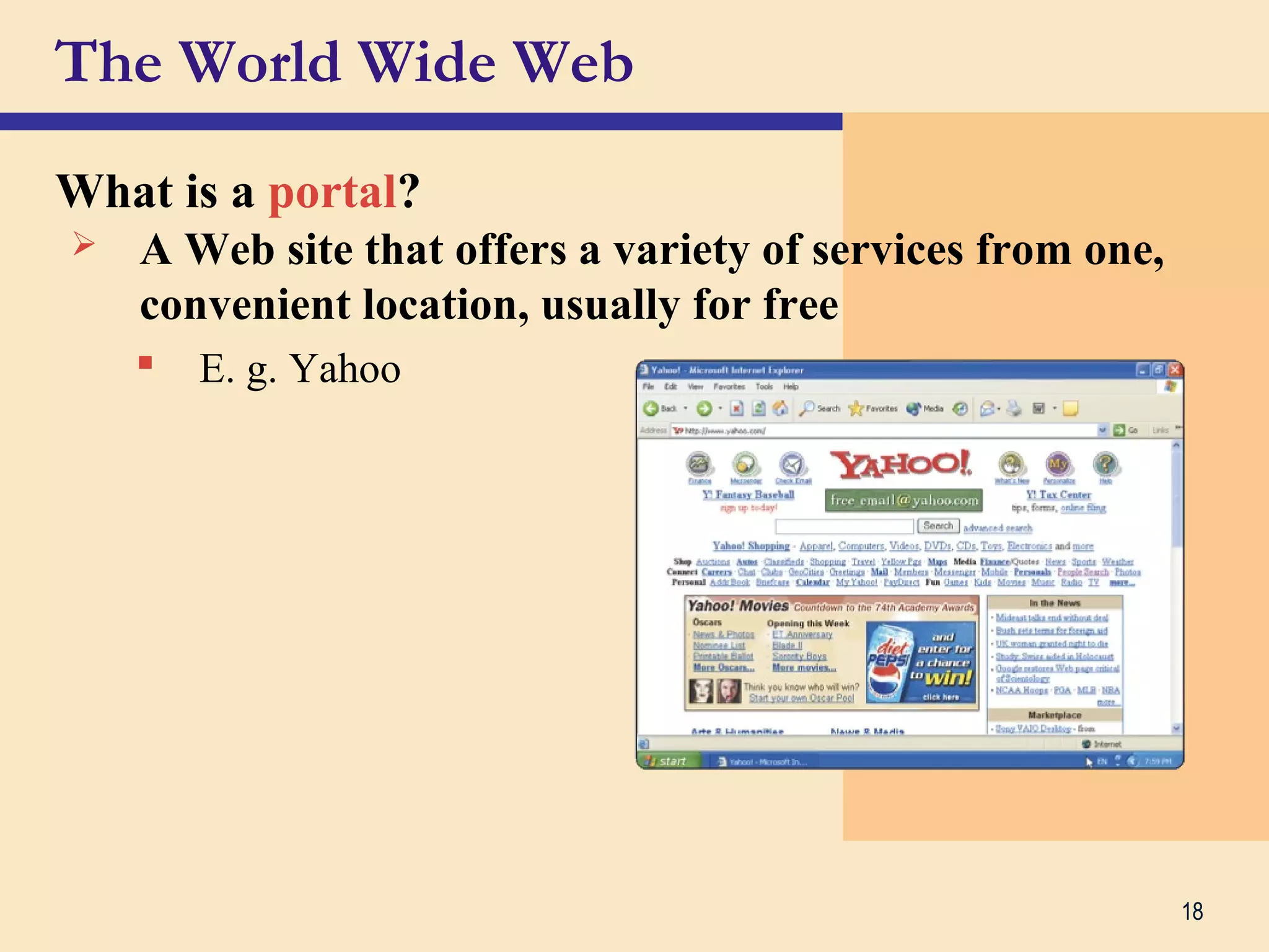 18
The World Wide Web
What is a portal?
 A Web site that offers a variety of services from one,
convenient location, usually for free
 E. g. Yahoo
 