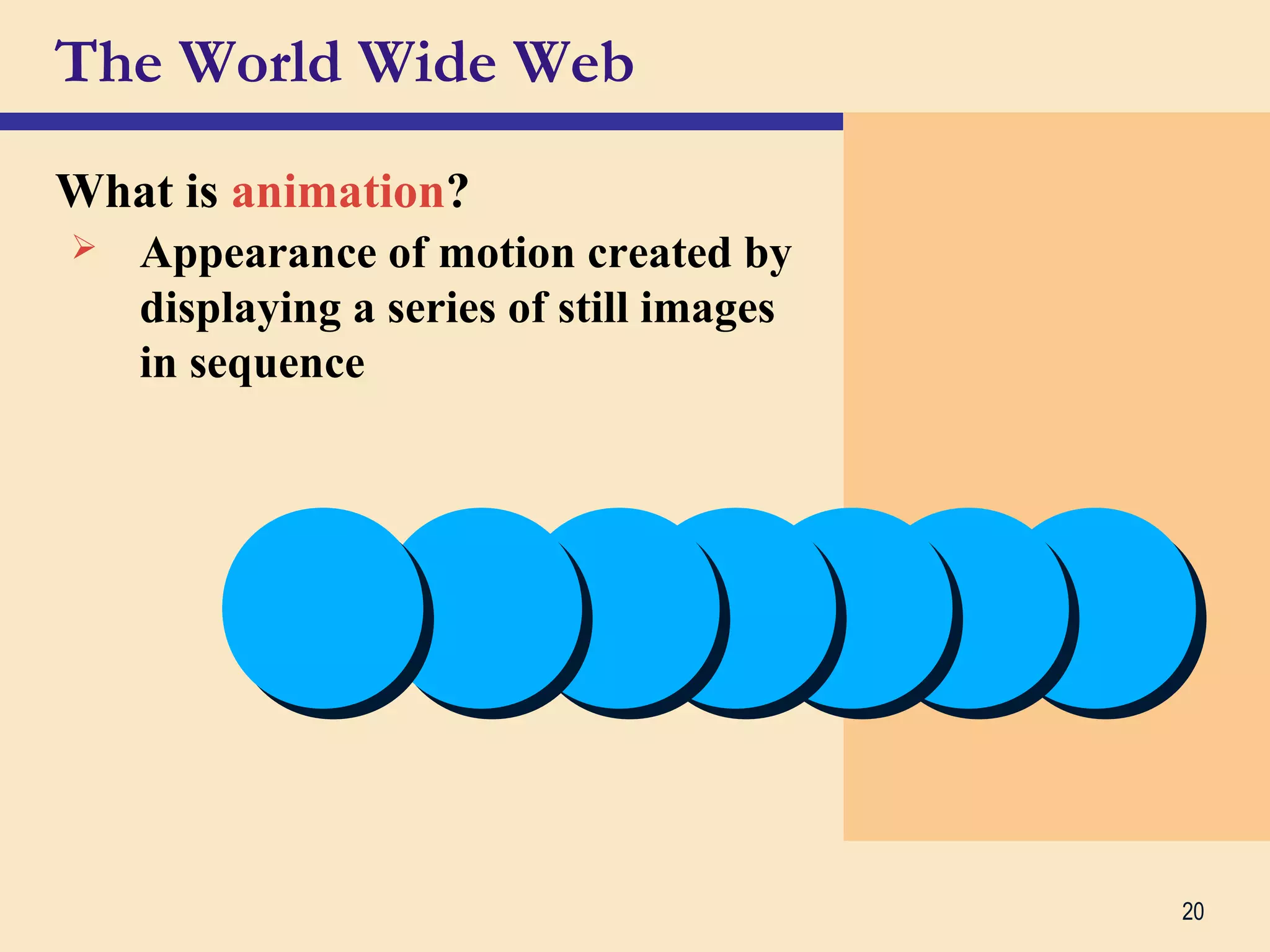 20
The World Wide Web
What is animation?
 Appearance of motion created by
displaying a series of still images
in sequence
 