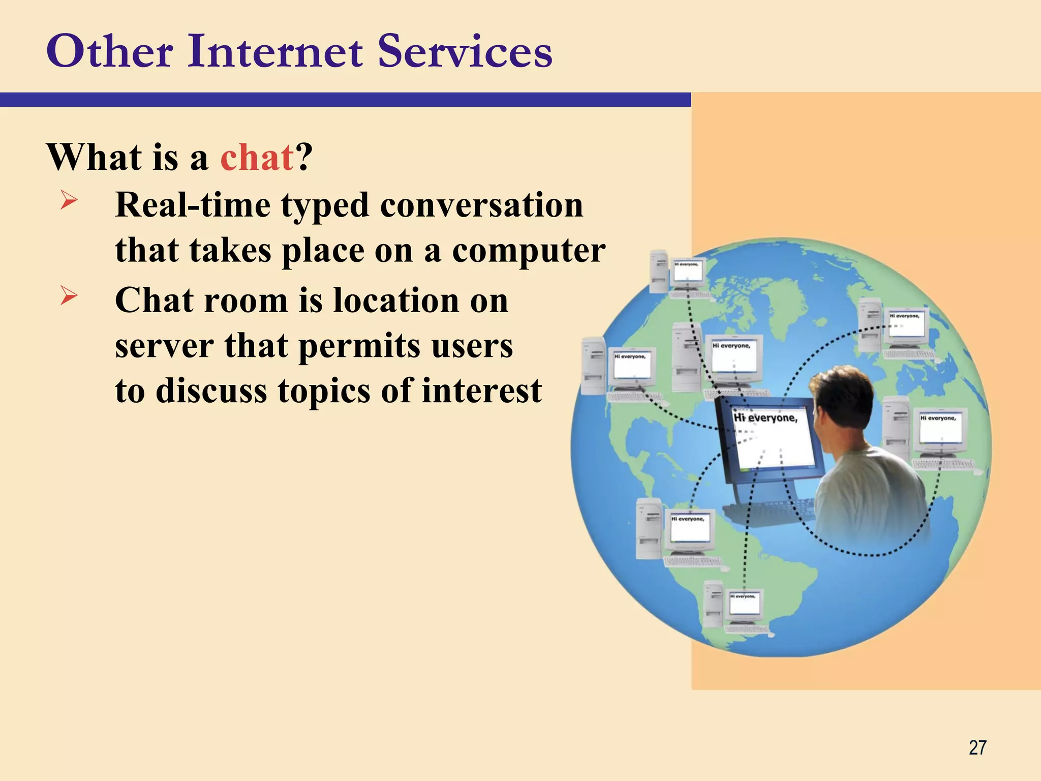 27
Other Internet Services
What is a chat?
 Real-time typed conversation
that takes place on a computer
 Chat room is location on
server that permits users
to discuss topics of interest
 
