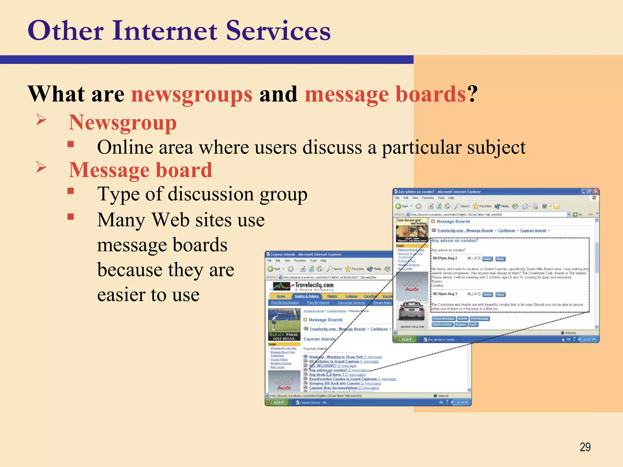 29
Other Internet Services
What are newsgroups and message boards?
 Newsgroup
 Many Web sites use
message boards
because they are
easier to use
 Online area where users discuss a particular subject
 Message board
 Type of discussion group
 